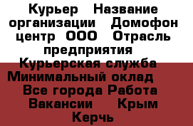 Курьер › Название организации ­ Домофон центр, ООО › Отрасль предприятия ­ Курьерская служба › Минимальный оклад ­ 1 - Все города Работа » Вакансии   . Крым,Керчь